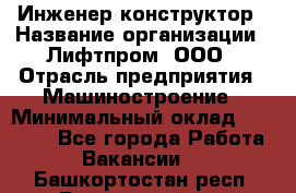 Инженер-конструктор › Название организации ­ Лифтпром, ООО › Отрасль предприятия ­ Машиностроение › Минимальный оклад ­ 30 000 - Все города Работа » Вакансии   . Башкортостан респ.,Баймакский р-н